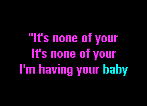 It's none of your

It's none of your
I'm having your baby