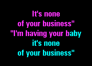 It's none
of your business

I'm having your baby
it's none
of your business
