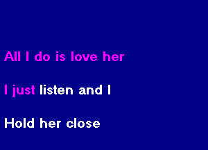 her

I just listen and l

Hold her close