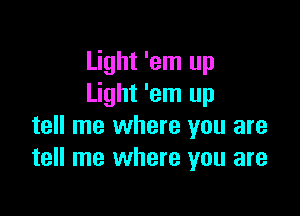 Light 'em up
Light 'em up

tell me where you are
tell me where you are