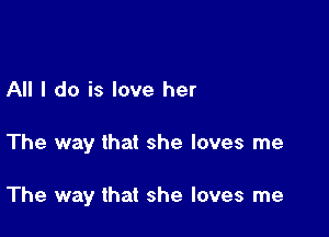 All I do is love her

The way that she loves me

The way that she loves me