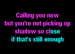 Calling you now
but you're not picking up

shadow so close
if that's still enough