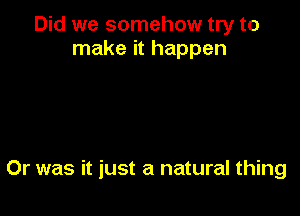 Did we somehow try to
make it happen

Or was it just a natural thing