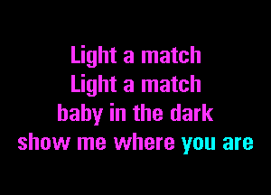 Light a match
Light a match

baby in the dark
show me where you are