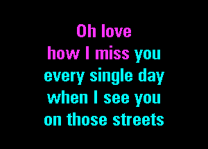 0h love
how I miss you

every single day
when I see you
on those streets