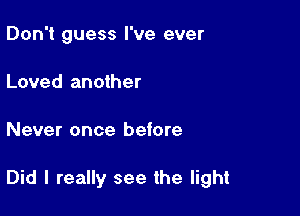 Don't guess I've ever
Loved another

Never once before

Did I really see the light