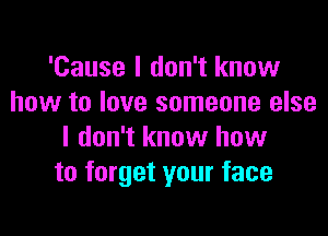 'Cause I don't know
how to love someone else

I don't know how
to forget your face