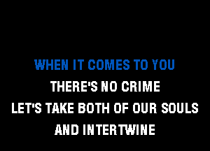 WHEN IT COMES TO YOU
THERE'S H0 CRIME
LET'S TAKE BOTH OF OUR SOULS
AND IHTERTWIHE