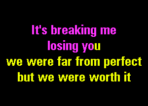 It's breaking me
losing you

we were far from perfect
but we were worth it