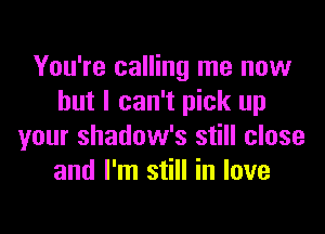 You're calling me now
but I can't pick up

your shadow's still close
and I'm still in love