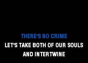 THERE'S H0 CRIME
LET'S TAKE BOTH OF OUR SOULS
AND IHTERTWIHE