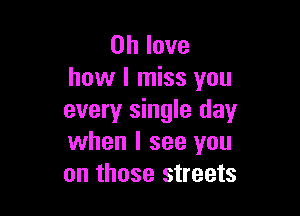 0h love
how I miss you

every single day
when I see you
on those streets