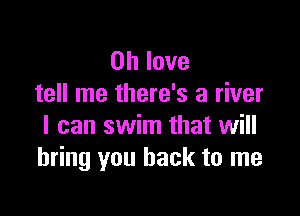 on love
tell me there's a river

I can swim that will
bring you back to me