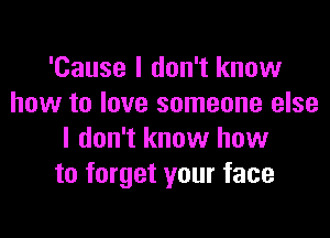 'Cause I don't know
how to love someone else

I don't know how
to forget your face