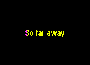 So far away