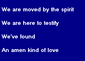 We are moved by the spirit

We are here to testify
We've found

An amen kind of love