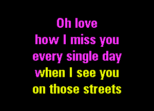 0h love
how I miss you

every single day
when I see you
on those streets