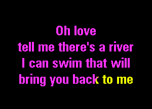 on love
tell me there's a river

I can swim that will
bring you back to me