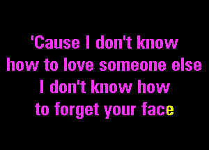 'Cause I don't know
how to love someone else

I don't know how
to forget your face