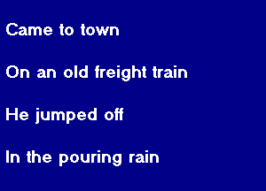 Came to town

On an old freight train

He jumped off

In the pouring rain