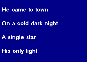 He came to town

On a cold dark night

A single star

His only light