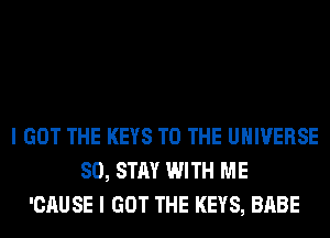 I GOT THE KEYS TO THE UNIVERSE
SO, STAY WITH ME
'CAUSE I GOT THE KEYS, BABE