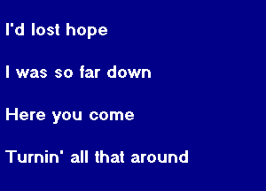 I'd lost hope

I was so far down

Here you come

Turnin' all that around