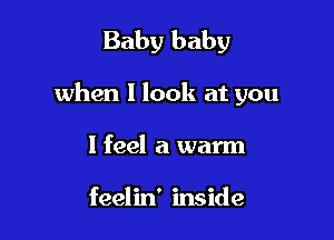 Baby baby

when 1 look at you

I feel a warm

feelin' inside