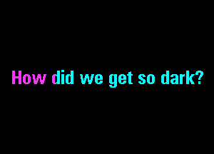 How did we get so dark?