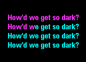 How'd we get so dark?
How'd we get so dark?

How'd we get so dark?
How'd we get so dark?
