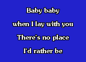 Baby baby

when I lay with you

There's no place

I'd rather be