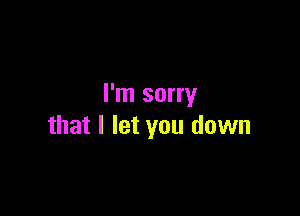 I'm sorry

that I let you down