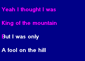 But I was only

A fool on the hill