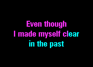 Even though

I made myself clear
in the past