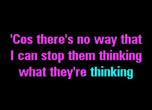 'Cos there's no way that
I can stop them thinking
what they're thinking