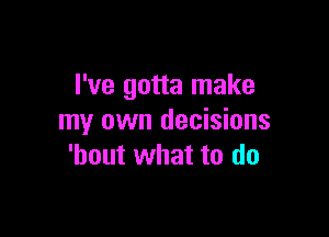 I've gotta make

my own decisions
'hout what to do