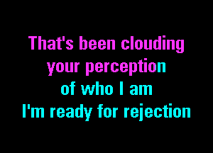 That's been clouding
your perception

of who I am
I'm ready for rejection