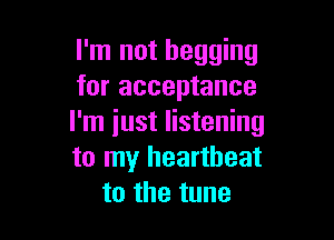 I'm not begging
for acceptance

I'm iust listening
to my heartbeat
to the tune