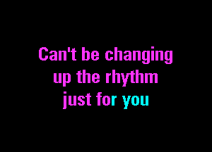 Can't be changing

up the rhythm
just for you