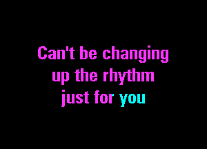 Can't be changing

up the rhythm
just for you