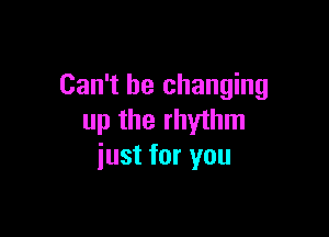 Can't be changing

up the rhythm
just for you