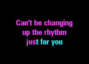 Can't be changing

up the rhythm
just for you