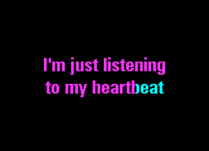 I'm just listening

to my heartbeat