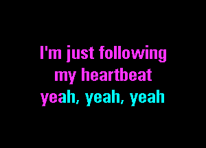 I'm just following

my heartbeat
yeah,yeah.yeah