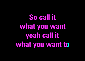 So call it
what you want

yeah call it
what you want to