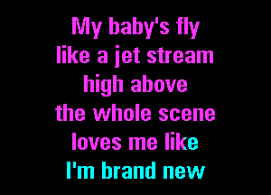 My baby's fly
like a jet stream
high above

the whole scene
loves me like
I'm brand new