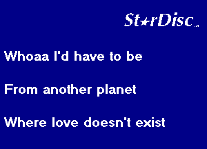 StuH'DiSC,.

Whoaa I'd have to be
From another planet

Where love doesn't exist