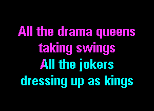 All the drama queens
taking swings

All the jokers
dressing up as kings