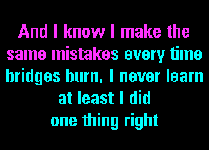 And I know I make the
same mistakes every time
bridges hum, I never learn

at least I did
one thing right