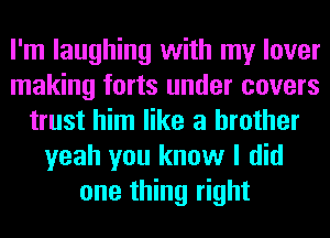 I'm laughing with my lover
making forts under covers
trust him like a brother
yeah you know I did
one thing right